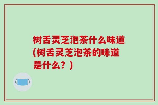 树舌灵芝泡茶什么味道(树舌灵芝泡茶的味道是什么?)-第1张图片-破壁灵芝孢子粉研究指南 树舌灵芝泡茶什么味道(树舌灵芝泡茶的味道是什么?)-第1张图片-破壁灵芝孢子粉研究指南