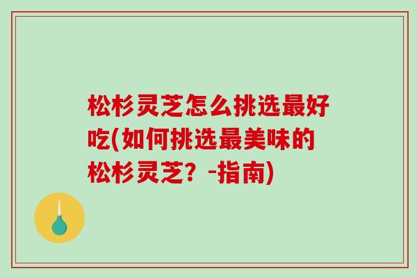 松杉灵芝怎么挑选最好吃(如何挑选最美味的松杉灵芝?-指南)-第1张图片-破壁灵芝孢子粉研究指南 松杉灵芝怎么挑选最好吃(如何挑选最美味的松杉灵芝?-指南)-第1张图片-破壁灵芝孢子粉研究指南