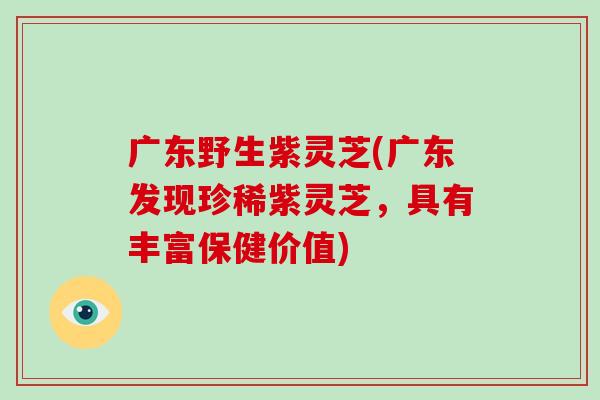 广东野生紫灵芝(广东发现珍稀紫灵芝,具有丰富保健价值)-第1张图片-破壁灵芝孢子粉研究指南 广东野生紫灵芝(广东发现珍稀紫灵芝,具有丰富保健价值)-第1张图片-破壁灵芝孢子粉研究指南