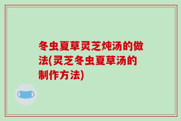 冬虫夏草灵芝炖汤的做法(灵芝冬虫夏草汤的制作方法)-第1张图片-破壁灵芝孢子粉研究指南 冬虫夏草灵芝炖汤的做法(灵芝冬虫夏草汤的制作方法)-第1张图片-破壁灵芝孢子粉研究指南