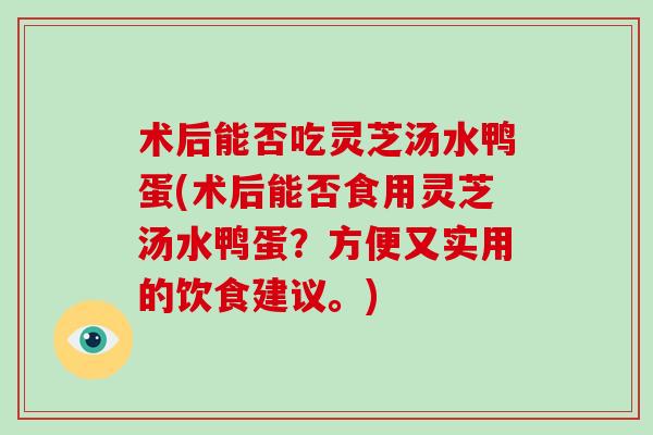 术后能否吃灵芝汤水鸭蛋(术后能否食用灵芝汤水鸭蛋?方便又实用的饮食建议。)-第1张图片-破壁灵芝孢子粉研究指南 术后能否吃灵芝汤水鸭蛋(术后能否食用灵芝汤水鸭蛋?方便又实用的饮食建议。)-第1张图片-破壁灵芝孢子粉研究指南
