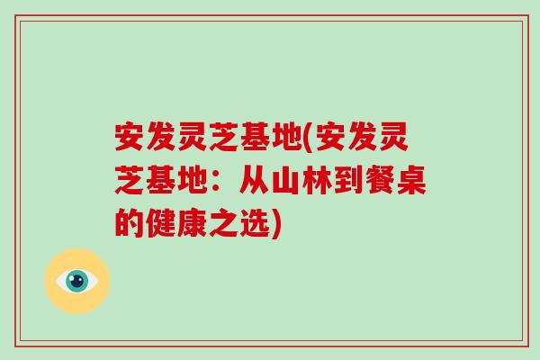 安发灵芝基地(安发灵芝基地：从山林到餐桌的健康之选)-第1张图片-破壁灵芝孢子粉研究指南