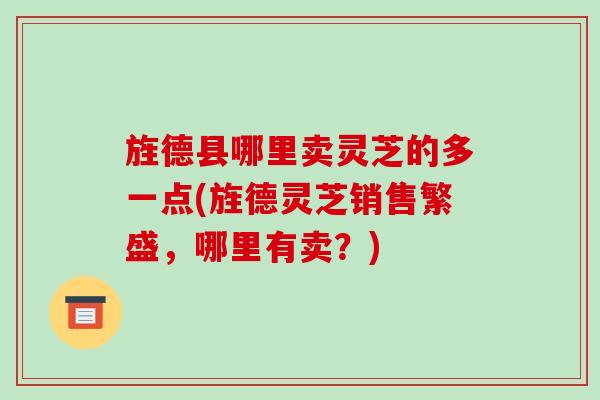 旌德县哪里卖灵芝的多一点(旌德灵芝销售繁盛，哪里有卖？)-第1张图片-破壁灵芝孢子粉研究指南