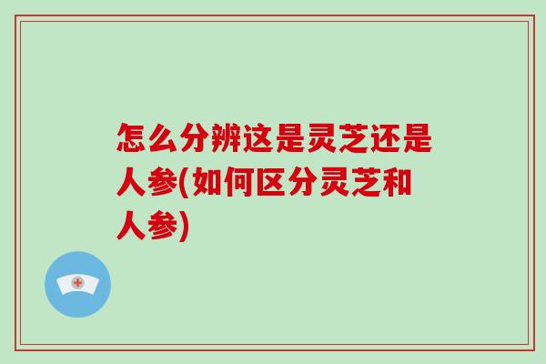 怎么分辨这是灵芝还是人参(如何区分灵芝和人参)-第1张图片-破壁灵芝孢子粉研究指南