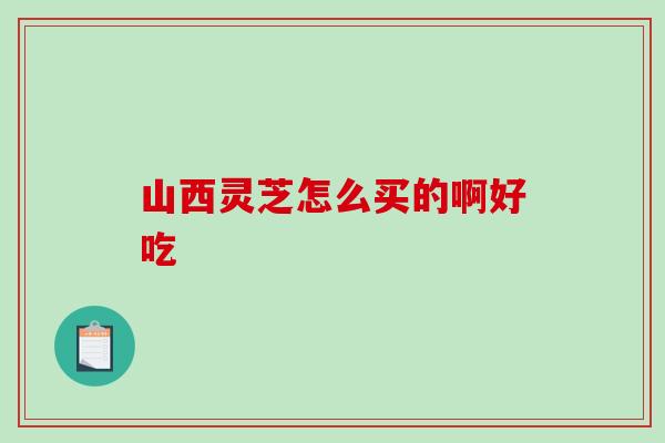 山西灵芝怎么买的啊好吃-第1张图片-破壁灵芝孢子粉研究指南