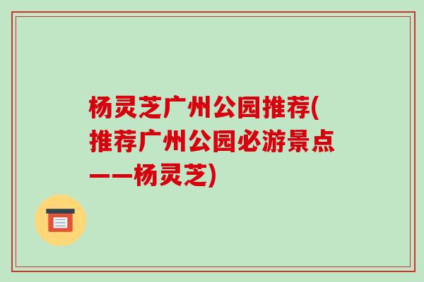 杨灵芝广州公园推荐(推荐广州公园必游景点——杨灵芝)-第1张图片-破壁灵芝孢子粉研究指南