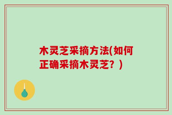 木灵芝采摘方法(如何正确采摘木灵芝？)-第1张图片-破壁灵芝孢子粉研究指南