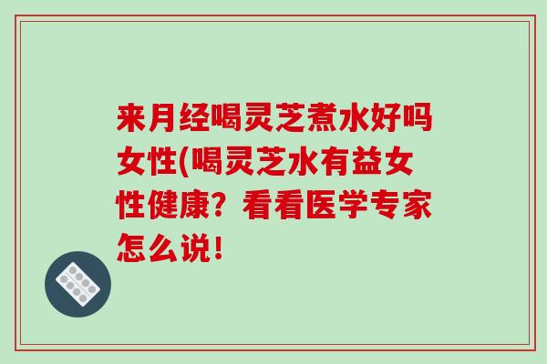来月经喝灵芝煮水好吗女性(喝灵芝水有益女性健康?看看医学专家怎么说!-第1张图片-破壁灵芝孢子粉研究指南 来月经喝灵芝煮水好吗女性(喝灵芝水有益女性健康?看看医学专家怎么说!-第1张图片-破壁灵芝孢子粉研究指南