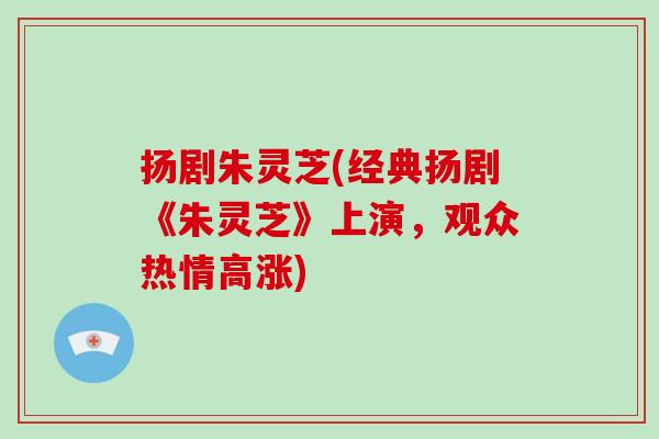 扬剧朱灵芝(经典扬剧《朱灵芝》上演,观众热情高涨)-第1张图片-破壁灵芝孢子粉研究指南 扬剧朱灵芝(经典扬剧《朱灵芝》上演,观众热情高涨)-第1张图片-破壁灵芝孢子粉研究指南