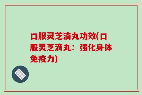 口服灵芝滴丸功效(口服灵芝滴丸：强化身体免疫力)-第1张图片-破壁灵芝孢子粉研究指南