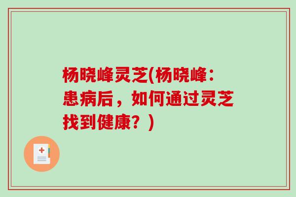 杨晓峰灵芝(杨晓峰:患病后,如何通过灵芝找到健康?)-第1张图片-破壁灵芝孢子粉研究指南 杨晓峰灵芝(杨晓峰:患病后,如何通过灵芝找到健康?)-第1张图片-破壁灵芝孢子粉研究指南