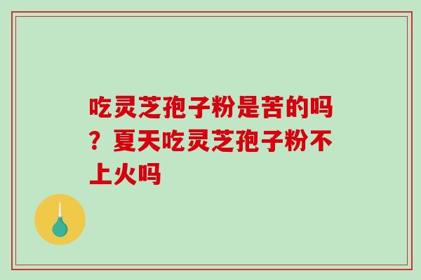 吃灵芝孢子粉是苦的吗？夏天吃灵芝孢子粉不上火吗-第1张图片-破壁灵芝孢子粉研究指南
