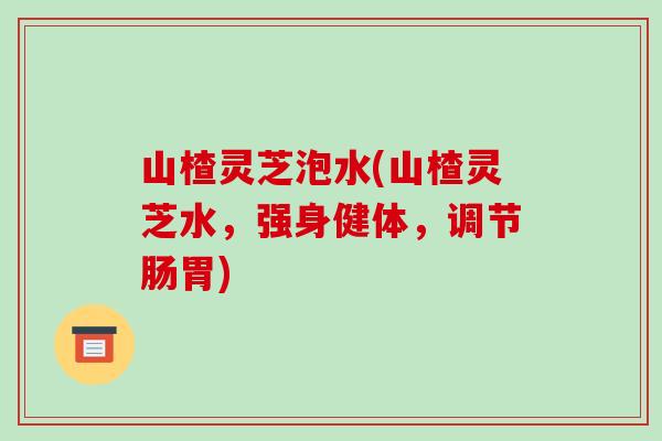 山楂灵芝泡水(山楂灵芝水,强身健体,调节肠胃)-第1张图片-破壁灵芝孢子粉研究指南 山楂灵芝泡水(山楂灵芝水,强身健体,调节肠胃)-第1张图片-破壁灵芝孢子粉研究指南