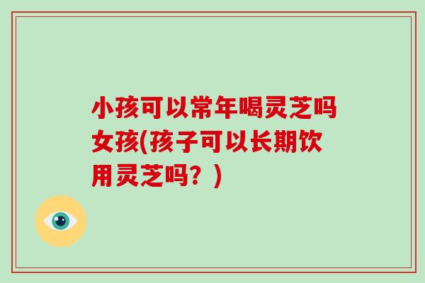 小孩可以常年喝灵芝吗女孩(孩子可以长期饮用灵芝吗？)-第1张图片-破壁灵芝孢子粉研究指南