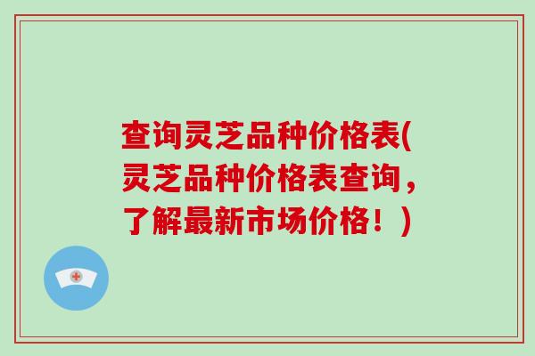 查询灵芝品种价格表(灵芝品种价格表查询，了解最新市场价格！)-第1张图片-破壁灵芝孢子粉研究指南