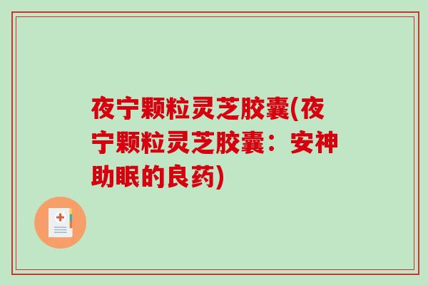 夜宁颗粒灵芝胶囊(夜宁颗粒灵芝胶囊:安神助眠的良药)-第1张图片-破壁灵芝孢子粉研究指南 夜宁颗粒灵芝胶囊(夜宁颗粒灵芝胶囊:安神助眠的良药)-第1张图片-破壁灵芝孢子粉研究指南