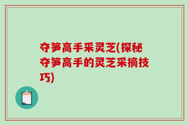 夺笋高手采灵芝(探秘夺笋高手的灵芝采摘技巧)-第1张图片-破壁灵芝孢子粉研究指南