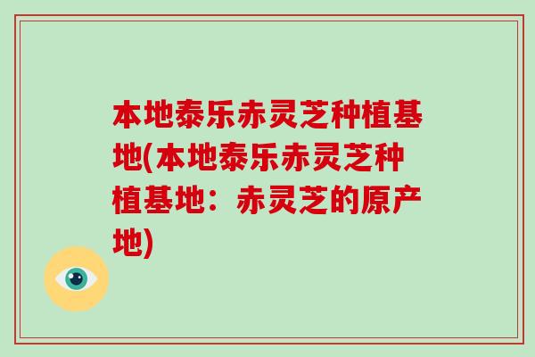 本地泰乐赤灵芝种植基地(本地泰乐赤灵芝种植基地:赤灵芝的原产地)-第1张图片-破壁灵芝孢子粉研究指南 本地泰乐赤灵芝种植基地(本地泰乐赤灵芝种植基地:赤灵芝的原产地)-第1张图片-破壁灵芝孢子粉研究指南