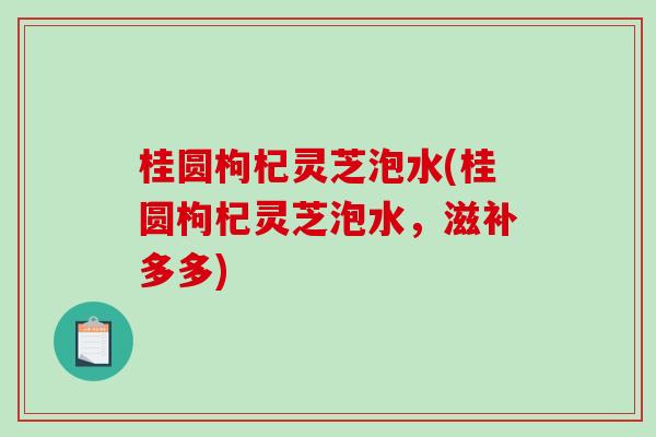 桂圆枸杞灵芝泡水(桂圆枸杞灵芝泡水，滋补多多)-第1张图片-破壁灵芝孢子粉研究指南