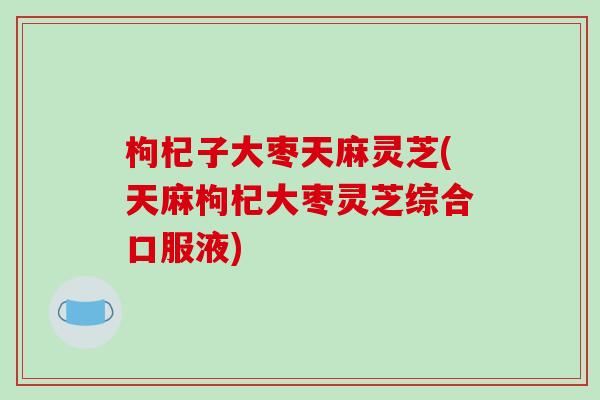 枸杞子大枣天麻灵芝(天麻枸杞大枣灵芝综合口服液)-第1张图片-破壁灵芝孢子粉研究指南 枸杞子大枣天麻灵芝(天麻枸杞大枣灵芝综合口服液)-第1张图片-破壁灵芝孢子粉研究指南