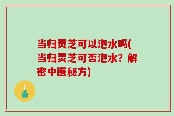 当归灵芝可以泡水吗(当归灵芝可否泡水?解密中医秘方)-第1张图片-破壁灵芝孢子粉研究指南 当归灵芝可以泡水吗(当归灵芝可否泡水?解密中医秘方)-第1张图片-破壁灵芝孢子粉研究指南