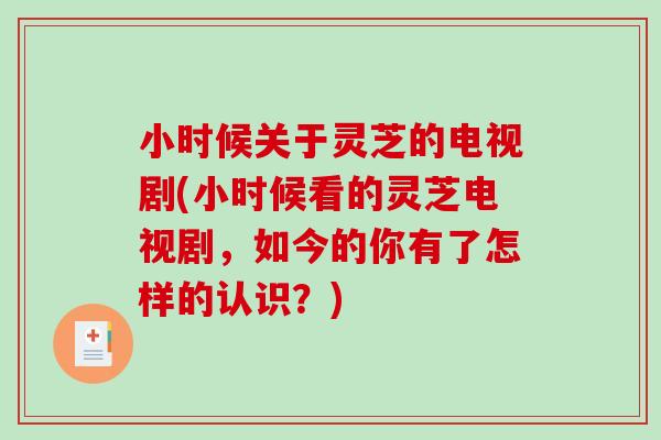 小时候关于灵芝的电视剧(小时候看的灵芝电视剧,如今的你有了怎样的认识?)-第1张图片-破壁灵芝孢子粉研究指南 小时候关于灵芝的电视剧(小时候看的灵芝电视剧,如今的你有了怎样的认识?)-第1张图片-破壁灵芝孢子粉研究指南