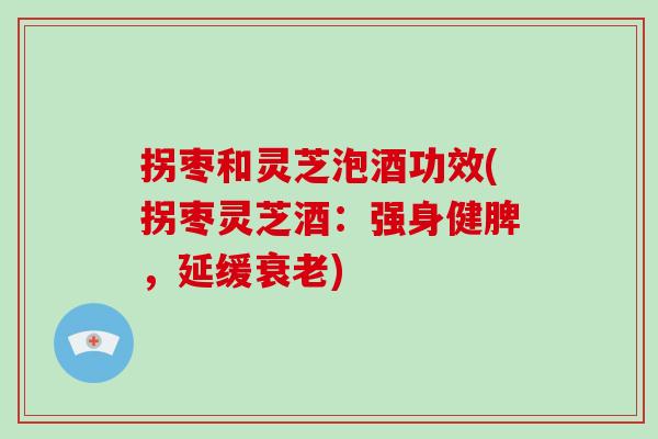 拐枣和灵芝泡酒功效(拐枣灵芝酒：强身健脾，延缓衰老)-第1张图片-破壁灵芝孢子粉研究指南
