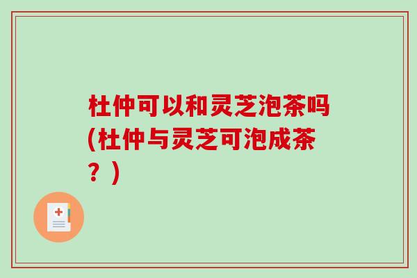杜仲可以和灵芝泡茶吗(杜仲与灵芝可泡成茶?)-第1张图片-破壁灵芝孢子粉研究指南 杜仲可以和灵芝泡茶吗(杜仲与灵芝可泡成茶?)-第1张图片-破壁灵芝孢子粉研究指南