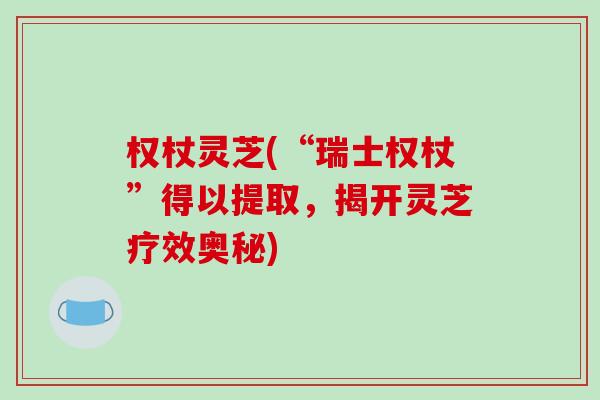 权杖灵芝(“瑞士权杖”得以提取,揭开灵芝疗效奥秘)-第1张图片-破壁灵芝孢子粉研究指南 权杖灵芝(“瑞士权杖”得以提取,揭开灵芝疗效奥秘)-第1张图片-破壁灵芝孢子粉研究指南