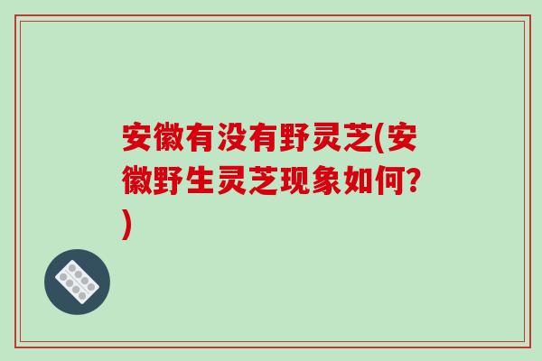 安徽有没有野灵芝(安徽野生灵芝现象如何？)-第1张图片-破壁灵芝孢子粉研究指南