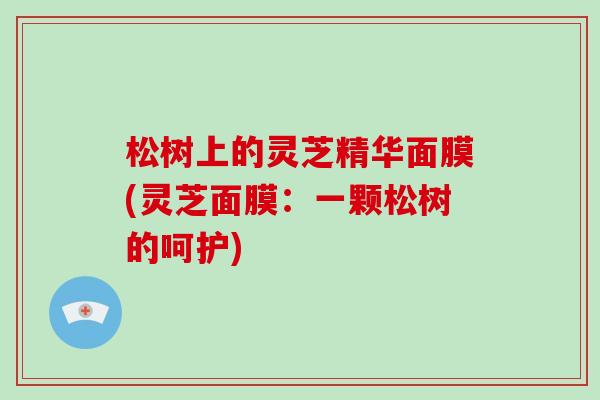 松树上的灵芝精华面膜(灵芝面膜：一颗松树的呵护)-第1张图片-破壁灵芝孢子粉研究指南