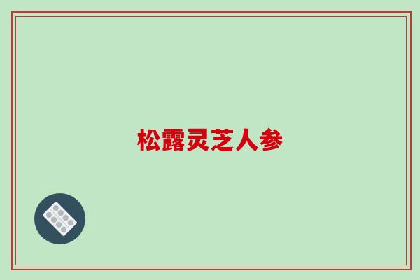 松露灵芝人参-第1张图片-破壁灵芝孢子粉研究指南 松露灵芝人参-第1张图片-破壁灵芝孢子粉研究指南