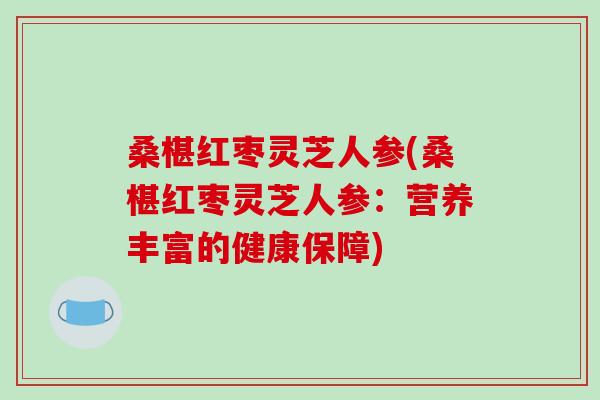 桑椹红枣灵芝人参(桑椹红枣灵芝人参：营养丰富的健康保障)-第1张图片-破壁灵芝孢子粉研究指南