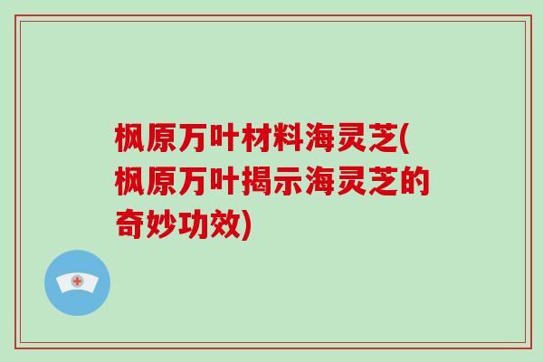 枫原万叶材料海灵芝(枫原万叶揭示海灵芝的奇妙功效)-第1张图片-破壁灵芝孢子粉研究指南 枫原万叶材料海灵芝(枫原万叶揭示海灵芝的奇妙功效)-第1张图片-破壁灵芝孢子粉研究指南