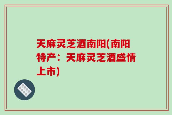 天麻灵芝酒南阳(南阳特产:天麻灵芝酒盛情上市)-第1张图片-破壁灵芝孢子粉研究指南 天麻灵芝酒南阳(南阳特产:天麻灵芝酒盛情上市)-第1张图片-破壁灵芝孢子粉研究指南