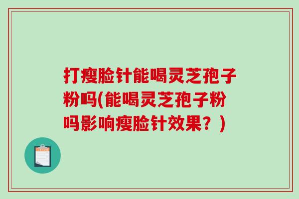打瘦脸针能喝灵芝孢子粉吗(能喝灵芝孢子粉吗影响瘦脸针效果？)-第1张图片-破壁灵芝孢子粉研究指南