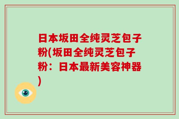 日本坂田全纯灵芝包子粉(坂田全纯灵芝包子粉：日本最新美容神器)-第1张图片-破壁灵芝孢子粉研究指南