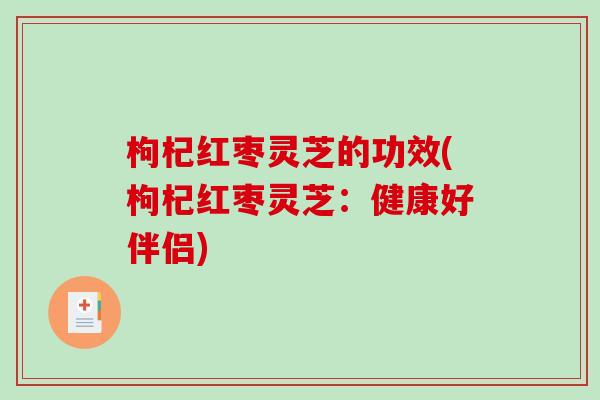 枸杞红枣灵芝的功效(枸杞红枣灵芝:健康好伴侣)-第1张图片-破壁灵芝孢子粉研究指南 枸杞红枣灵芝的功效(枸杞红枣灵芝:健康好伴侣)-第1张图片-破壁灵芝孢子粉研究指南