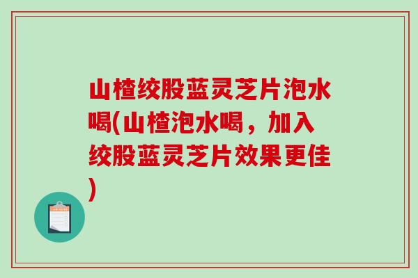 山楂绞股蓝灵芝片泡水喝(山楂泡水喝,加入绞股蓝灵芝片效果更佳)-第1张图片-破壁灵芝孢子粉研究指南 山楂绞股蓝灵芝片泡水喝(山楂泡水喝,加入绞股蓝灵芝片效果更佳)-第1张图片-破壁灵芝孢子粉研究指南