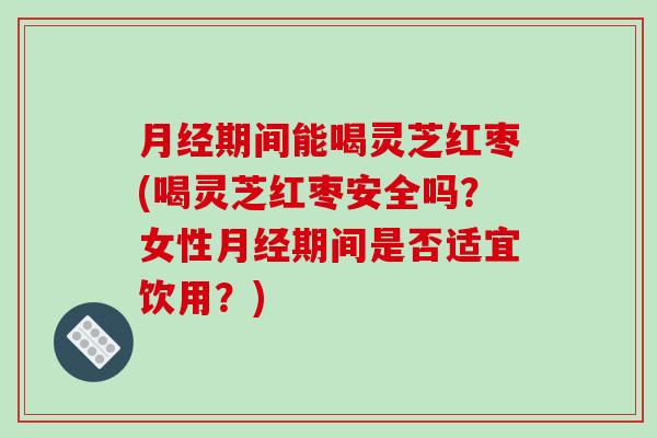 月经期间能喝灵芝红枣(喝灵芝红枣安全吗？女性月经期间是否适宜饮用？)-第1张图片-破壁灵芝孢子粉研究指南