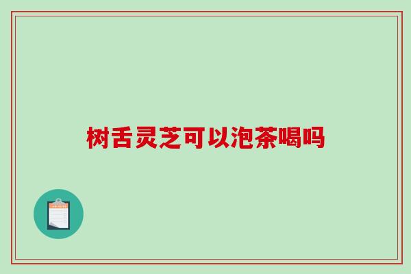 树舌灵芝可以泡茶喝吗-第1张图片-破壁灵芝孢子粉研究指南 树舌灵芝可以泡茶喝吗-第1张图片-破壁灵芝孢子粉研究指南