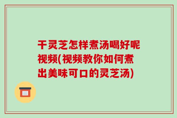 干灵芝怎样煮汤喝好呢视频(视频教你如何煮出美味可口的灵芝汤)-第1张图片-破壁灵芝孢子粉研究指南
