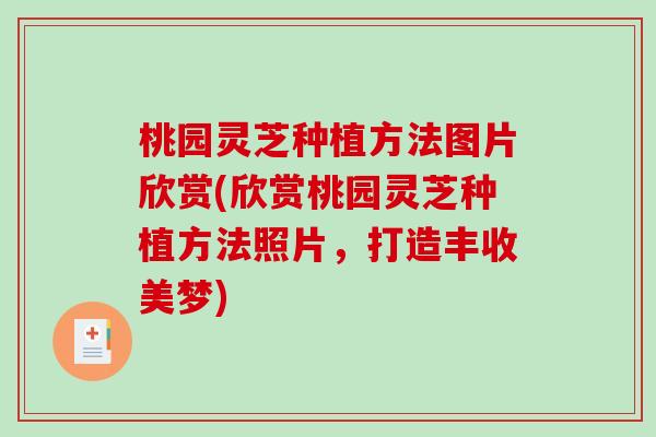 桃园灵芝种植方法图片欣赏(欣赏桃园灵芝种植方法照片，打造丰收美梦)-第1张图片-破壁灵芝孢子粉研究指南