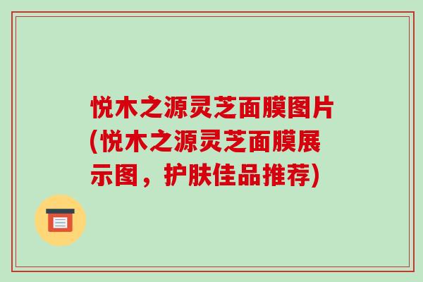 悦木之源灵芝面膜图片(悦木之源灵芝面膜展示图，护肤佳品推荐)-第1张图片-破壁灵芝孢子粉研究指南