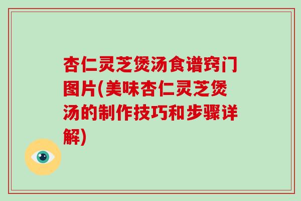 杏仁灵芝煲汤食谱窍门图片(美味杏仁灵芝煲汤的制作技巧和步骤详解)-第1张图片-破壁灵芝孢子粉研究指南
