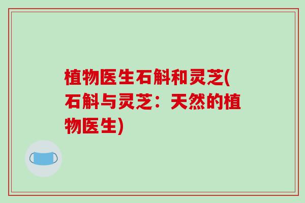 植物医生石斛和灵芝(石斛与灵芝:天然的植物医生)-第1张图片-破壁灵芝孢子粉研究指南 植物医生石斛和灵芝(石斛与灵芝:天然的植物医生)-第1张图片-破壁灵芝孢子粉研究指南