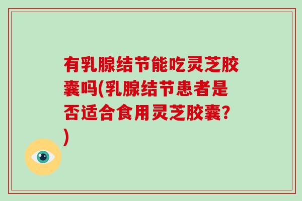 有乳腺结节能吃灵芝胶囊吗(乳腺结节患者是否适合食用灵芝胶囊?)-第1张图片-破壁灵芝孢子粉研究指南 有乳腺结节能吃灵芝胶囊吗(乳腺结节患者是否适合食用灵芝胶囊?)-第1张图片-破壁灵芝孢子粉研究指南