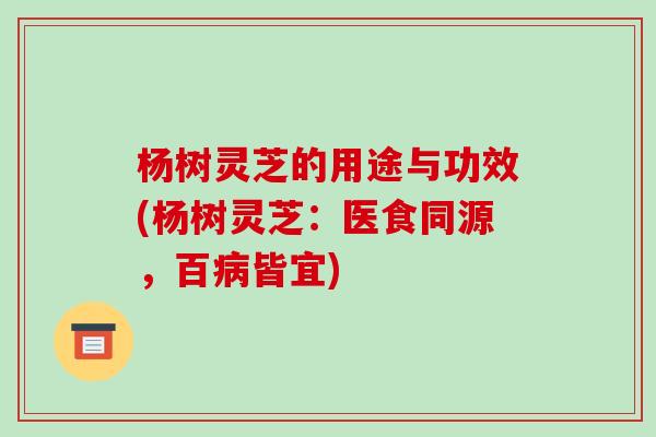 杨树灵芝的用途与功效(杨树灵芝:医食同源,百病皆宜)-第1张图片-破壁灵芝孢子粉研究指南 杨树灵芝的用途与功效(杨树灵芝:医食同源,百病皆宜)-第1张图片-破壁灵芝孢子粉研究指南