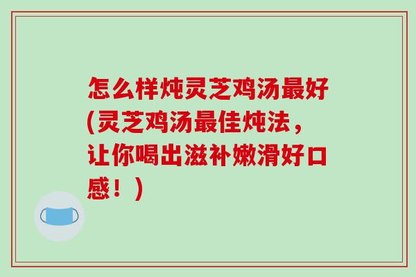 怎么样炖灵芝鸡汤最好(灵芝鸡汤最佳炖法,让你喝出滋补嫩滑好口感!)-第1张图片-破壁灵芝孢子粉研究指南 怎么样炖灵芝鸡汤最好(灵芝鸡汤最佳炖法,让你喝出滋补嫩滑好口感!)-第1张图片-破壁灵芝孢子粉研究指南