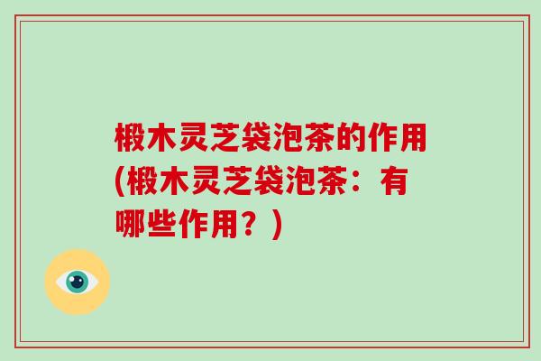 椴木灵芝袋泡茶的作用(椴木灵芝袋泡茶:有哪些作用?)-第1张图片-破壁灵芝孢子粉研究指南 椴木灵芝袋泡茶的作用(椴木灵芝袋泡茶:有哪些作用?)-第1张图片-破壁灵芝孢子粉研究指南